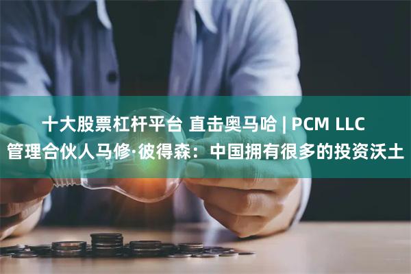 十大股票杠杆平台 直击奥马哈 | PCM LLC 管理合伙人马修·彼得森：中国拥有很多的投资沃土