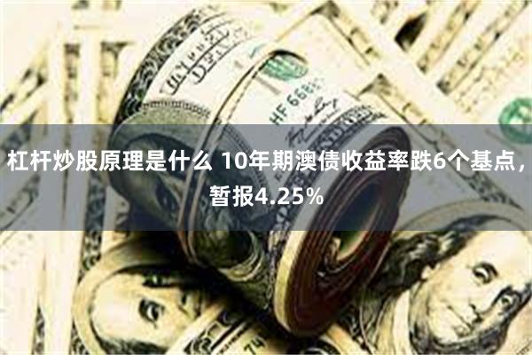 杠杆炒股原理是什么 10年期澳债收益率跌6个基点，暂报4.25%