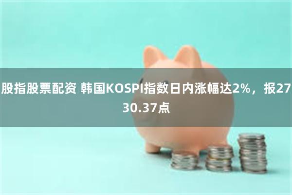 股指股票配资 韩国KOSPI指数日内涨幅达2%，报2730.37点