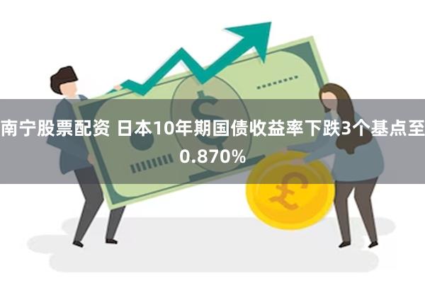 南宁股票配资 日本10年期国债收益率下跌3个基点至0.870%