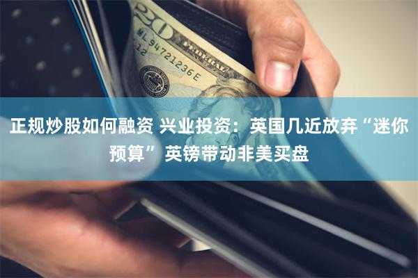 正规炒股如何融资 兴业投资：英国几近放弃“迷你预算” 英镑带动非美买盘