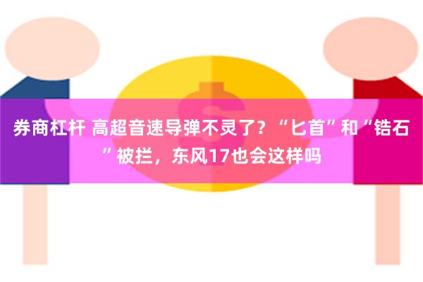 券商杠杆 高超音速导弹不灵了？“匕首”和“锆石”被拦，东风17也会这样吗