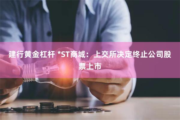 建行黄金杠杆 *ST商城：上交所决定终止公司股票上市