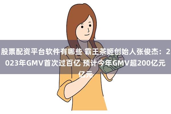 股票配资平台软件有哪些 霸王茶姬创始人张俊杰：2023年GMV首次过百亿 预计今年GMV超200亿元