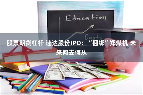 股票期货杠杆 速达股份IPO：“捆绑”郑煤机 未来何去何从