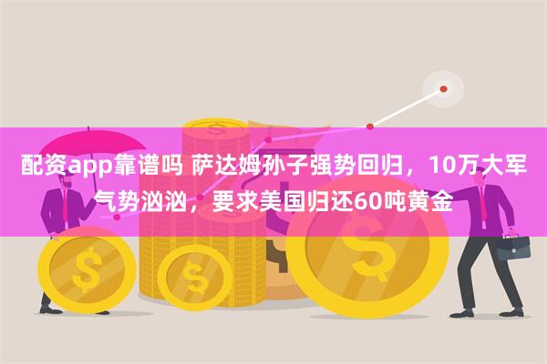 配资app靠谱吗 萨达姆孙子强势回归，10万大军气势汹汹，要求美国归还60吨黄金