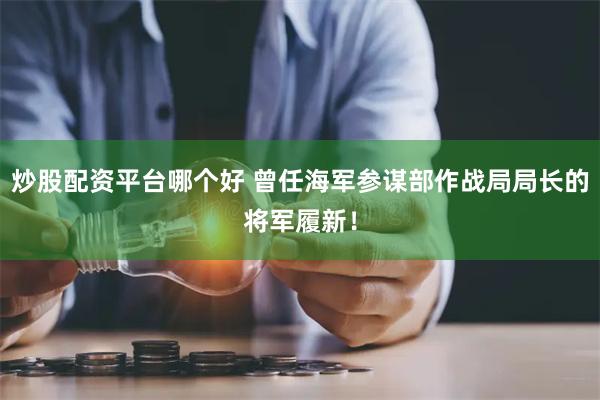 炒股配资平台哪个好 曾任海军参谋部作战局局长的将军履新！