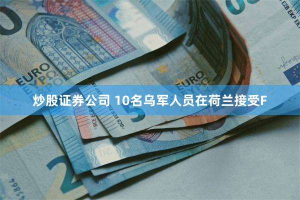 炒股证券公司 10名乌军人员在荷兰接受F