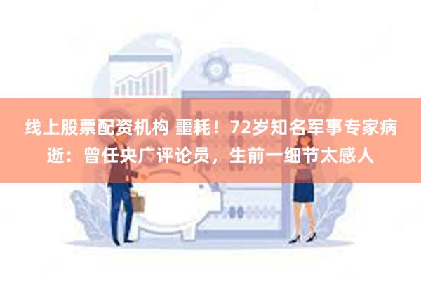 线上股票配资机构 噩耗！72岁知名军事专家病逝：曾任央广评论员，生前一细节太感人