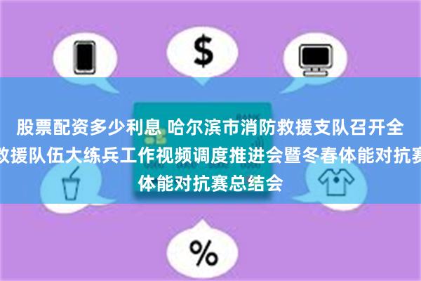 股票配资多少利息 哈尔滨市消防救援支队召开全市消防救援队伍大练兵工作视频调度推进会暨冬春体能对抗赛总结会