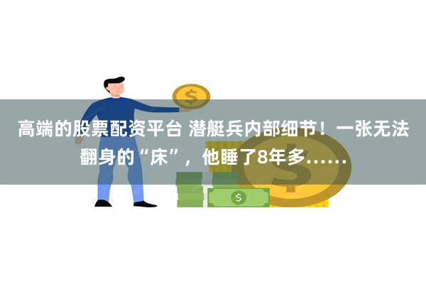 高端的股票配资平台 潜艇兵内部细节！一张无法翻身的“床”，他睡了8年多……