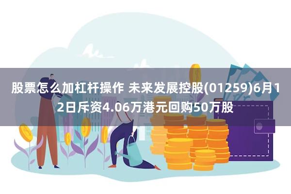 股票怎么加杠杆操作 未来发展控股(01259)6月12日斥资4.06万港元回购50万股