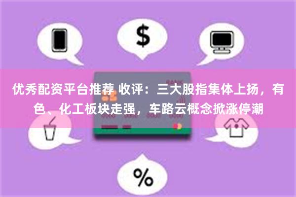 优秀配资平台推荐 收评：三大股指集体上扬，有色、化工板块走强，车路云概念掀涨停潮