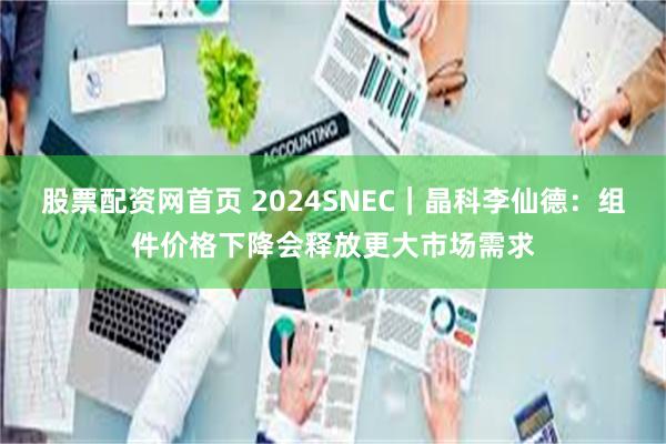 股票配资网首页 2024SNEC｜晶科李仙德：组件价格下降会释放更大市场需求