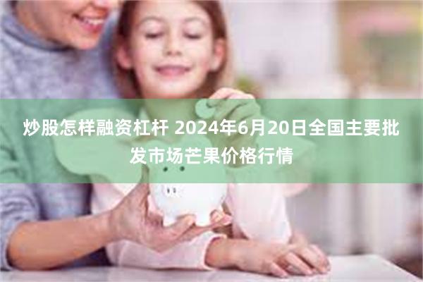 炒股怎样融资杠杆 2024年6月20日全国主要批发市场芒果价格行情