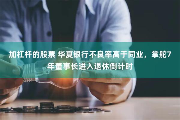 加杠杆的股票 华夏银行不良率高于同业，掌舵7年董事长进入退休倒计时