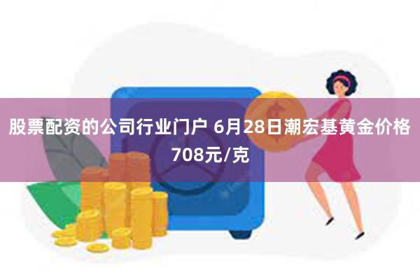 股票配资的公司行业门户 6月28日潮宏基黄金价格708元/克