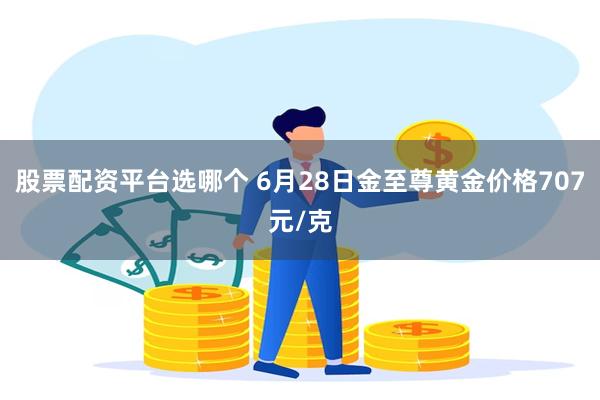 股票配资平台选哪个 6月28日金至尊黄金价格707元/克