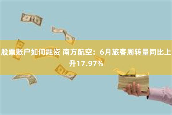 股票账户如何融资 南方航空：6月旅客周转量同比上升17.97%