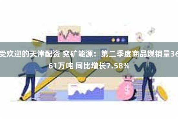 受欢迎的天津配资 兖矿能源：第二季度商品煤销量3661万吨 同比增长7.58%