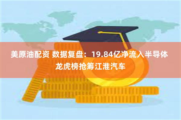 美原油配资 数据复盘：19.84亿净流入半导体 龙虎榜抢筹江淮汽车