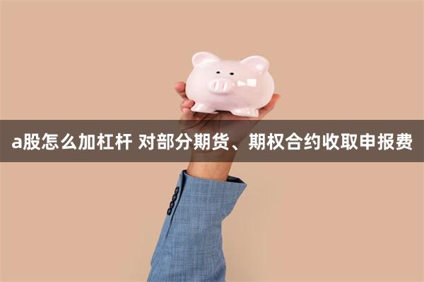 a股怎么加杠杆 对部分期货、期权合约收取申报费