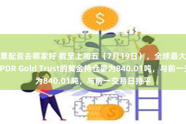 股票配资去哪家好 截至上周五（7月19日），全球最大黄金ETF——SPDR Gold Trust的黄金持仓量为840.01吨，与前一交易日持平