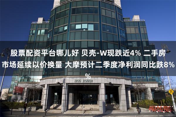 股票配资平台哪儿好 贝壳-W现跌近4% 二手房市场延续以价换量 大摩预计二季度净利润同比跌8%