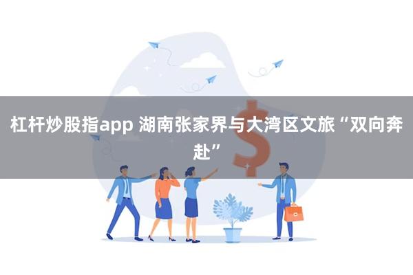 杠杆炒股指app 湖南张家界与大湾区文旅“双向奔赴”