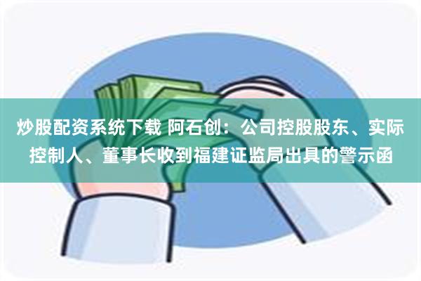 炒股配资系统下载 阿石创：公司控股股东、实际控制人、董事长收到福建证监局出具的警示函