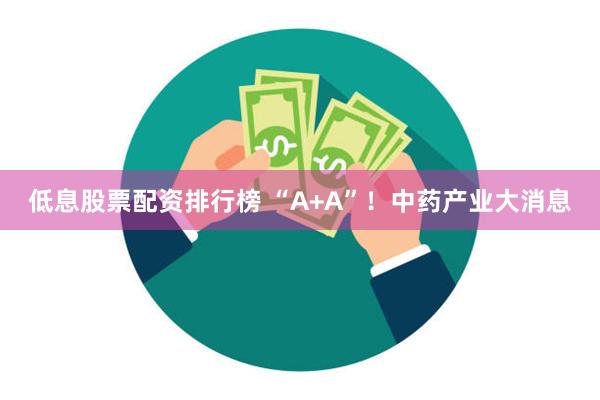 低息股票配资排行榜 “A+A”！中药产业大消息