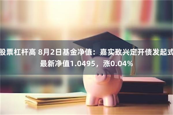 股票杠杆高 8月2日基金净值：嘉实致兴定开债发起式最新净值1.0495，涨0.04%