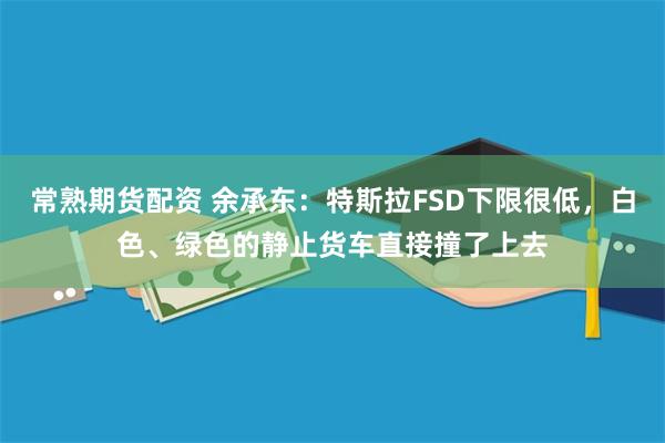 常熟期货配资 余承东：特斯拉FSD下限很低，白色、绿色的静止货车直接撞了上去