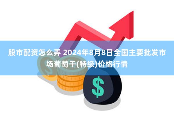 股市配资怎么弄 2024年8月8日全国主要批发市场葡萄干(特级)价格行情