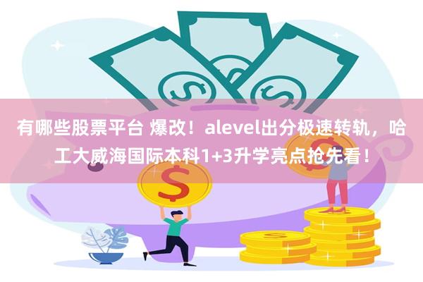 有哪些股票平台 爆改！alevel出分极速转轨，哈工大威海国际本科1+3升学亮点抢先看！