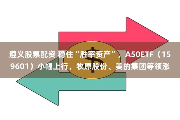 遵义股票配资 稳住“胜率资产”，A50ETF（159601）小幅上行，牧原股份、美的集团等领涨