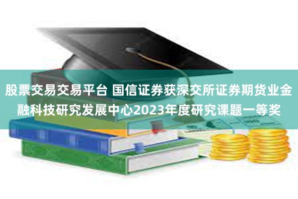 股票交易交易平台 国信证券获深交所证券期货业金融科技研究发展中心2023年度研究课题一等奖