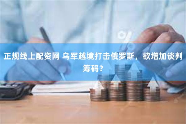 正规线上配资网 乌军越境打击俄罗斯，欲增加谈判筹码？