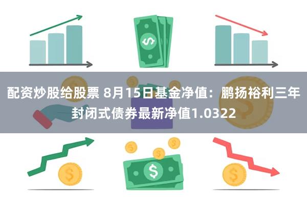 配资炒股给股票 8月15日基金净值：鹏扬裕利三年封闭式债券最新净值1.0322