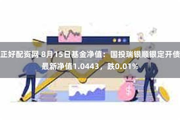 正好配资网 8月15日基金净值：国投瑞银顺银定开债最新净值1.0443，跌0.01%