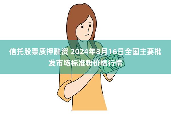 信托股票质押融资 2024年8月16日全国主要批发市场标准粉价格行情