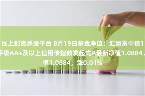 线上配资炒股平台 8月19日基金净值：汇添富中债1-3年隐含评级AA+及以上信用债指数发起式A最新净值1.0884，涨0.01%