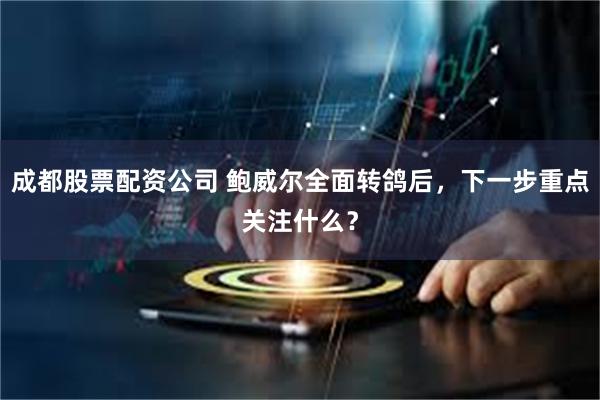 成都股票配资公司 鲍威尔全面转鸽后，下一步重点关注什么？