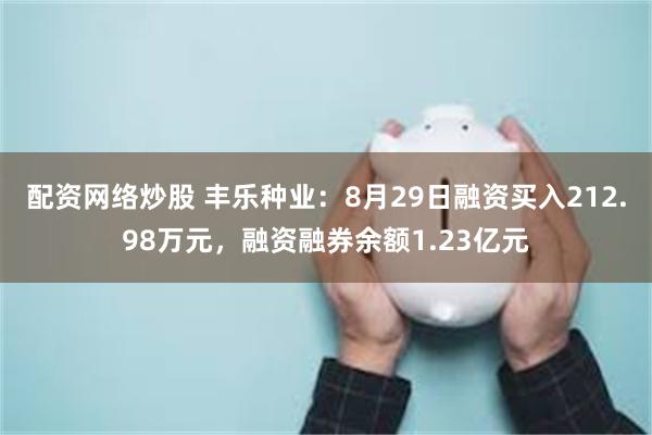 配资网络炒股 丰乐种业：8月29日融资买入212.98万元，融资融券余额1.23亿元