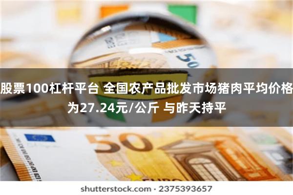 股票100杠杆平台 全国农产品批发市场猪肉平均价格为27.24元/公斤 与昨天持平