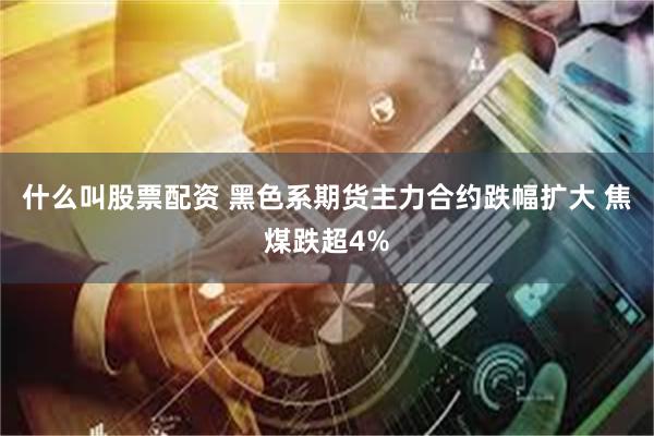 什么叫股票配资 黑色系期货主力合约跌幅扩大 焦煤跌超4%