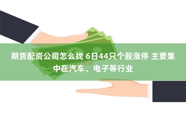 期货配资公司怎么找 6日44只个股涨停 主要集中在汽车、电子等行业