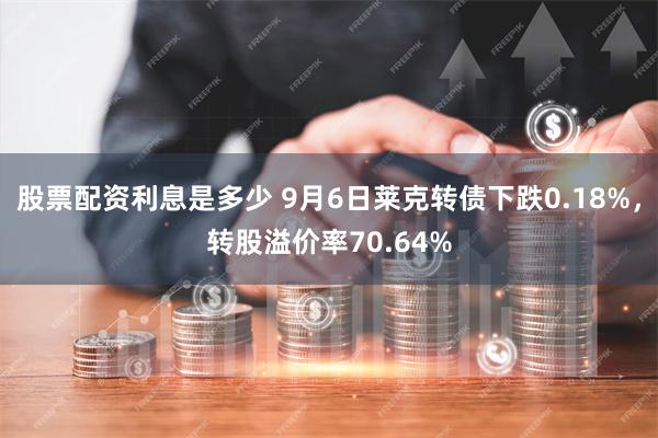 股票配资利息是多少 9月6日莱克转债下跌0.18%，转股溢价率70.64%