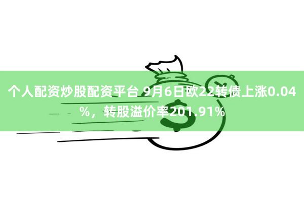 个人配资炒股配资平台 9月6日欧22转债上涨0.04%，转股溢价率201.91%