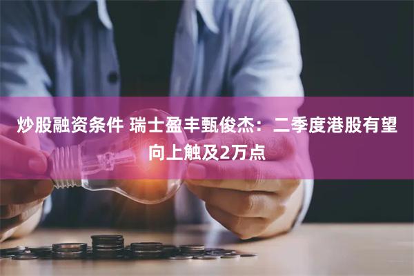 炒股融资条件 瑞士盈丰甄俊杰：二季度港股有望向上触及2万点